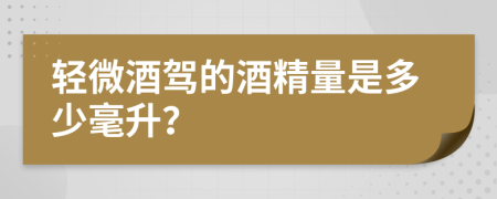 轻微酒驾的酒精量是多少毫升？