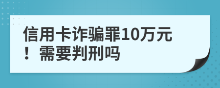 信用卡诈骗罪10万元！需要判刑吗