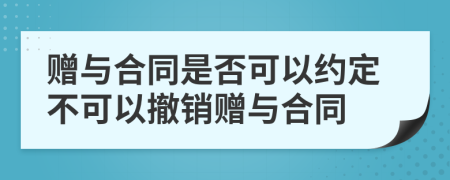 赠与合同是否可以约定不可以撤销赠与合同