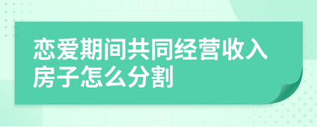 恋爱期间共同经营收入房子怎么分割