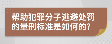 帮助犯罪分子逃避处罚的量刑标准是如何的？