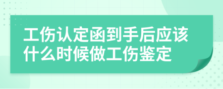 工伤认定函到手后应该什么时候做工伤鉴定