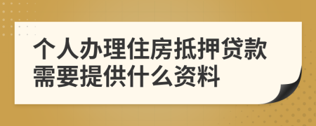 个人办理住房抵押贷款需要提供什么资料
