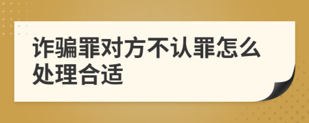 诈骗罪对方不认罪怎么处理合适