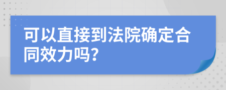 可以直接到法院确定合同效力吗？