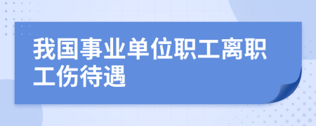 我国事业单位职工离职工伤待遇