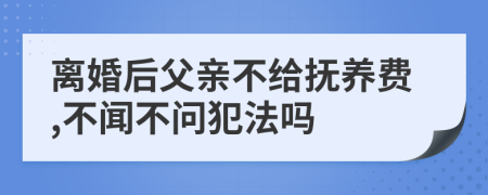 离婚后父亲不给抚养费,不闻不问犯法吗