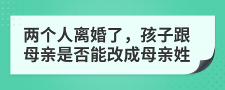 两个人离婚了，孩子跟母亲是否能改成母亲姓