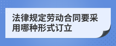 法律规定劳动合同要采用哪种形式订立