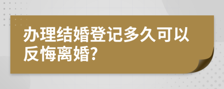 办理结婚登记多久可以反悔离婚?