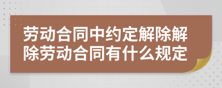 劳动合同中约定解除解除劳动合同有什么规定