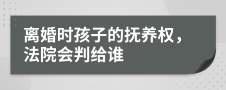 离婚时孩子的抚养权，法院会判给谁