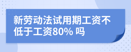 新劳动法试用期工资不低于工资80% 吗