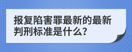报复陷害罪最新的最新判刑标准是什么？