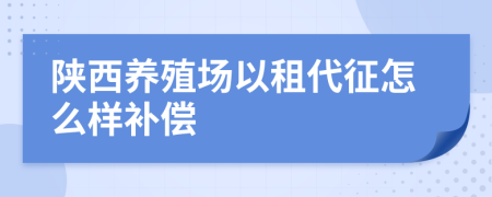 陕西养殖场以租代征怎么样补偿