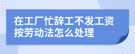 在工厂忙辞工不发工资按劳动法怎么处理