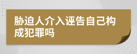 胁迫人介入诬告自己构成犯罪吗