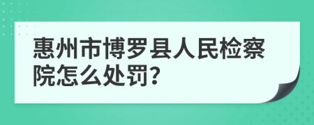 惠州市博罗县人民检察院怎么处罚？