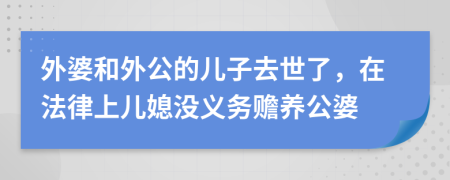 外婆和外公的儿子去世了，在法律上儿媳没义务赡养公婆