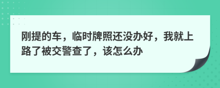 刚提的车，临时牌照还没办好，我就上路了被交警查了，该怎么办