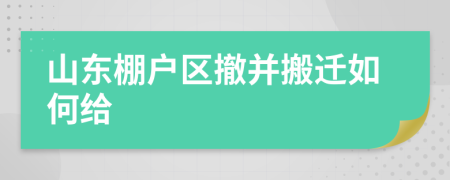 山东棚户区撤并搬迁如何给