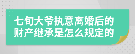 七旬大爷执意离婚后的财产继承是怎么规定的