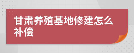 甘肃养殖基地修建怎么补偿