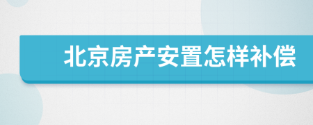北京房产安置怎样补偿