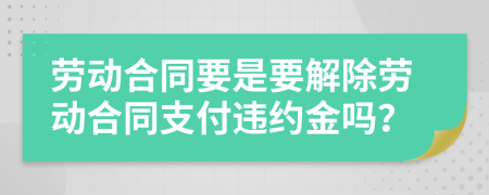 劳动合同要是要解除劳动合同支付违约金吗？