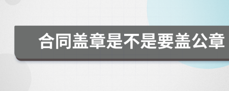 合同盖章是不是要盖公章