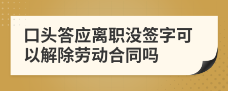 口头答应离职没签字可以解除劳动合同吗