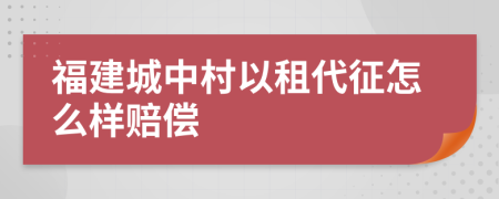 福建城中村以租代征怎么样赔偿