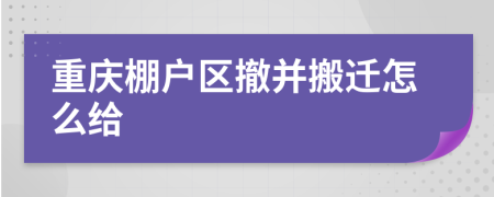 重庆棚户区撤并搬迁怎么给