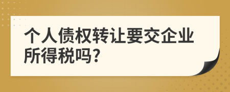个人债权转让要交企业所得税吗?