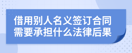 借用别人名义签订合同需要承担什么法律后果