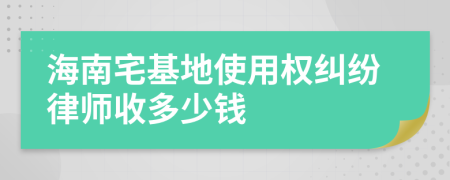 海南宅基地使用权纠纷律师收多少钱