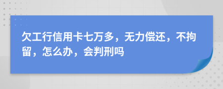 欠工行信用卡七万多，无力偿还，不拘留，怎么办，会判刑吗