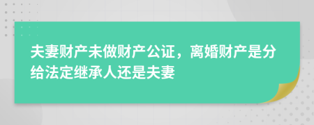 夫妻财产未做财产公证，离婚财产是分给法定继承人还是夫妻