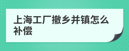 上海工厂撤乡并镇怎么补偿