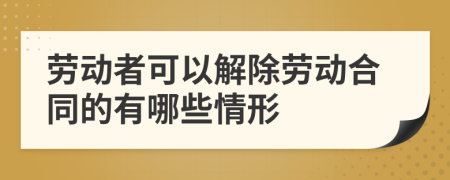 劳动者可以解除劳动合同的有哪些情形