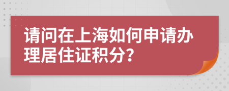 请问在上海如何申请办理居住证积分？