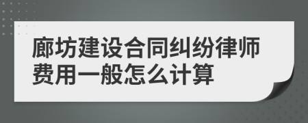 廊坊建设合同纠纷律师费用一般怎么计算