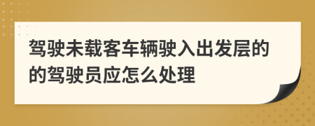 驾驶未载客车辆驶入出发层的的驾驶员应怎么处理
