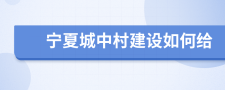 宁夏城中村建设如何给