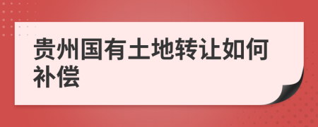 贵州国有土地转让如何补偿