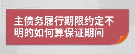 主债务履行期限约定不明的如何算保证期间