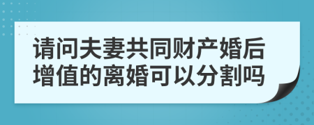 请问夫妻共同财产婚后增值的离婚可以分割吗