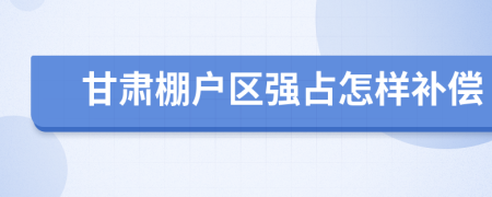 甘肃棚户区强占怎样补偿