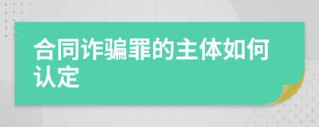 合同诈骗罪的主体如何认定