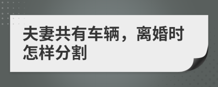 夫妻共有车辆，离婚时怎样分割